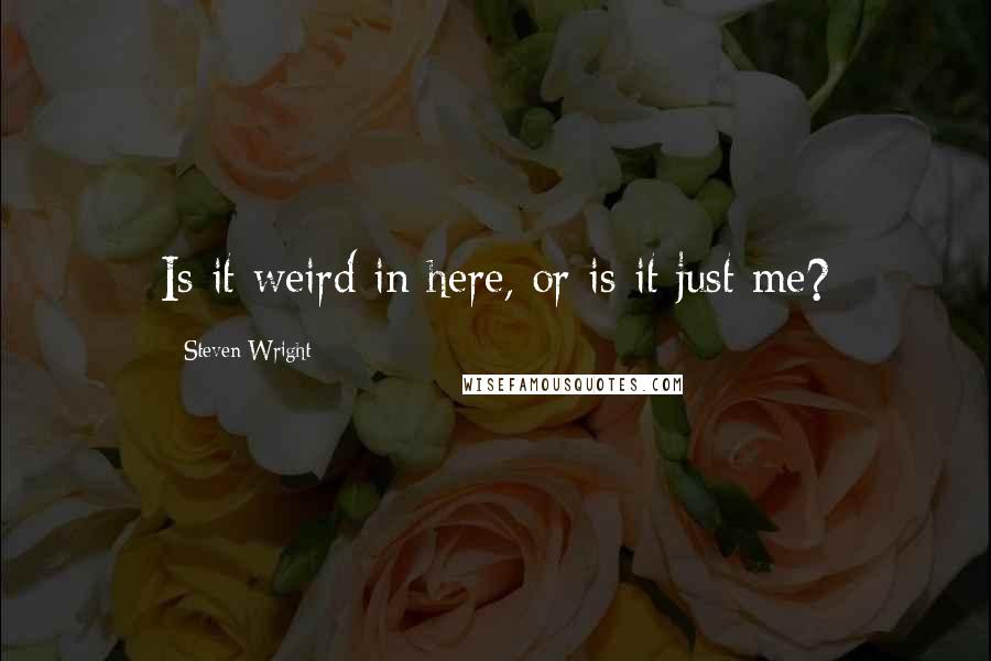 Steven Wright Quotes: Is it weird in here, or is it just me?