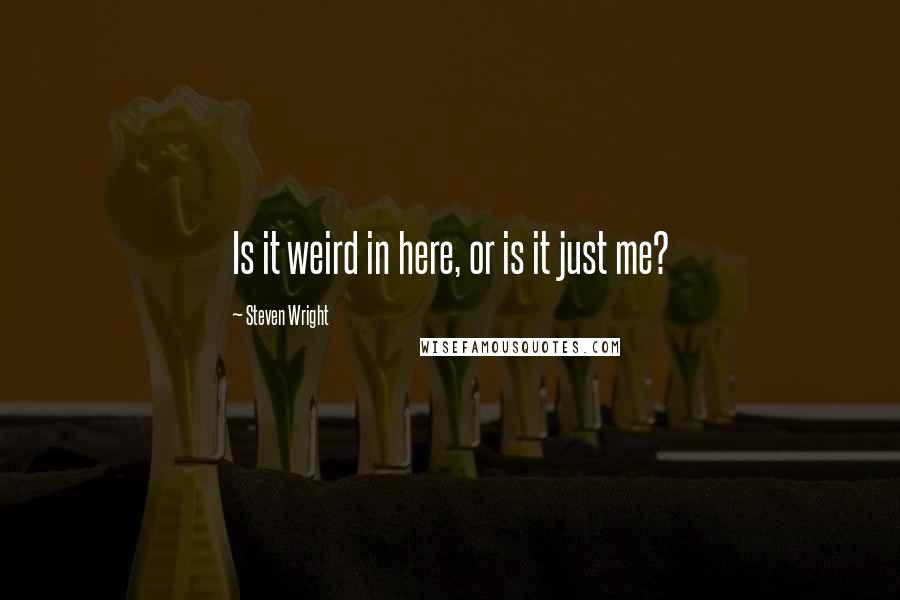 Steven Wright Quotes: Is it weird in here, or is it just me?