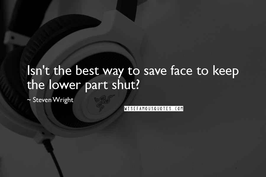 Steven Wright Quotes: Isn't the best way to save face to keep the lower part shut?