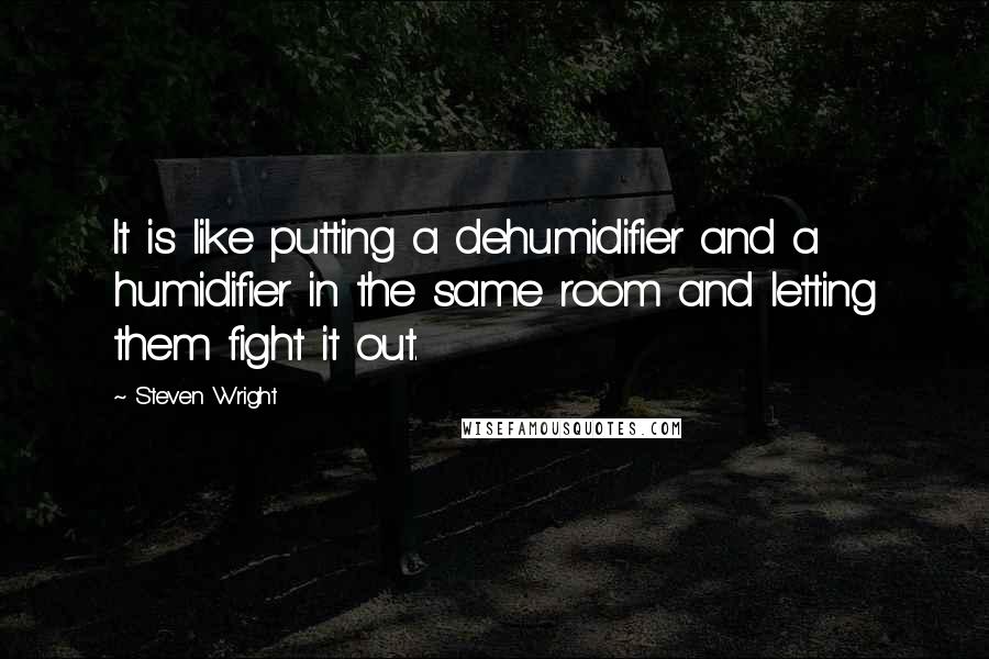 Steven Wright Quotes: It is like putting a dehumidifier and a humidifier in the same room and letting them fight it out.