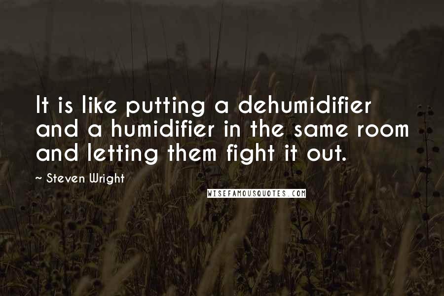 Steven Wright Quotes: It is like putting a dehumidifier and a humidifier in the same room and letting them fight it out.