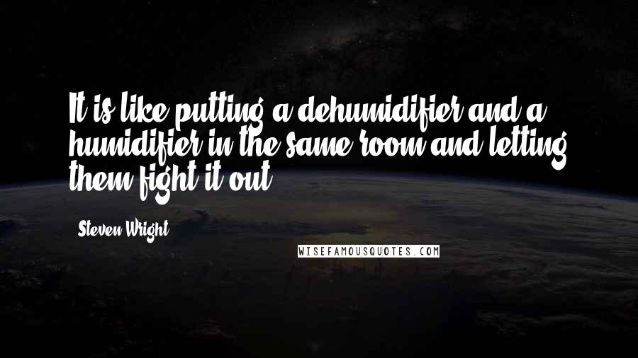 Steven Wright Quotes: It is like putting a dehumidifier and a humidifier in the same room and letting them fight it out.