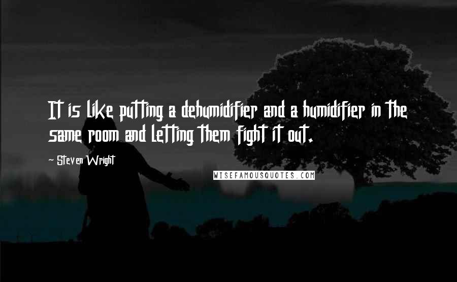 Steven Wright Quotes: It is like putting a dehumidifier and a humidifier in the same room and letting them fight it out.