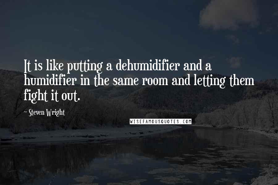 Steven Wright Quotes: It is like putting a dehumidifier and a humidifier in the same room and letting them fight it out.