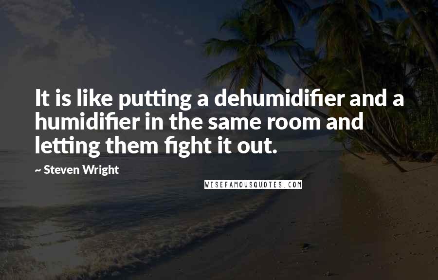 Steven Wright Quotes: It is like putting a dehumidifier and a humidifier in the same room and letting them fight it out.