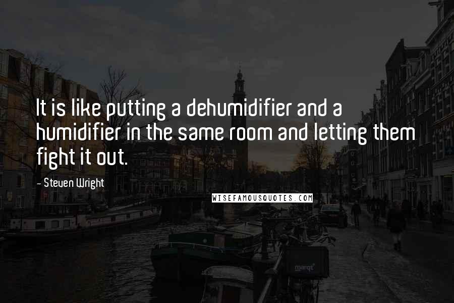 Steven Wright Quotes: It is like putting a dehumidifier and a humidifier in the same room and letting them fight it out.