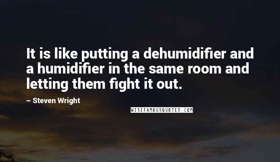 Steven Wright Quotes: It is like putting a dehumidifier and a humidifier in the same room and letting them fight it out.