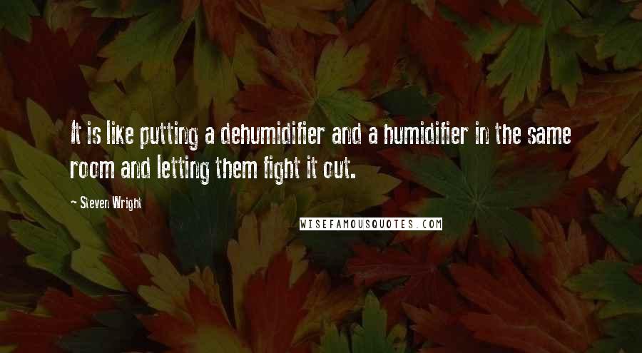 Steven Wright Quotes: It is like putting a dehumidifier and a humidifier in the same room and letting them fight it out.