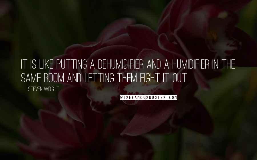 Steven Wright Quotes: It is like putting a dehumidifier and a humidifier in the same room and letting them fight it out.