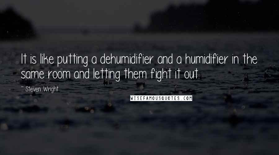 Steven Wright Quotes: It is like putting a dehumidifier and a humidifier in the same room and letting them fight it out.