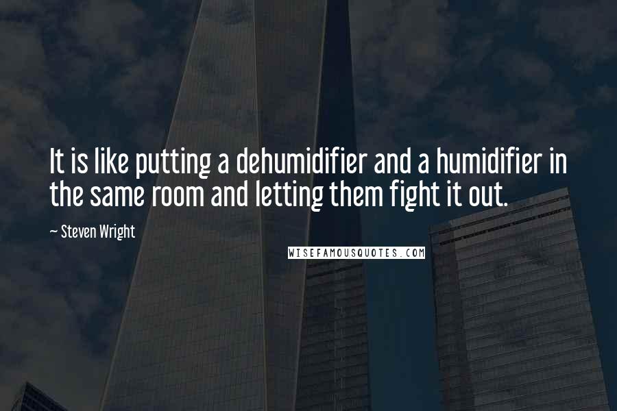 Steven Wright Quotes: It is like putting a dehumidifier and a humidifier in the same room and letting them fight it out.