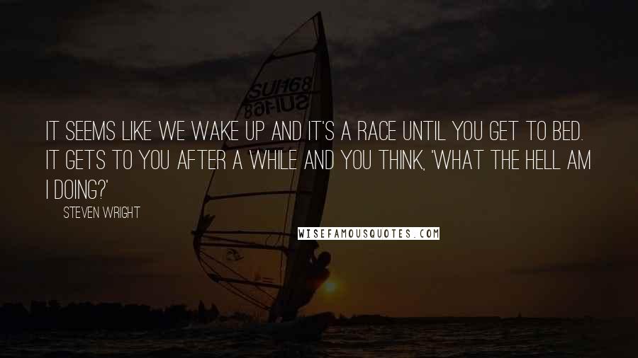 Steven Wright Quotes: It seems like we wake up and it's a race until you get to bed. It gets to you after a while and you think, 'What the hell am I doing?'