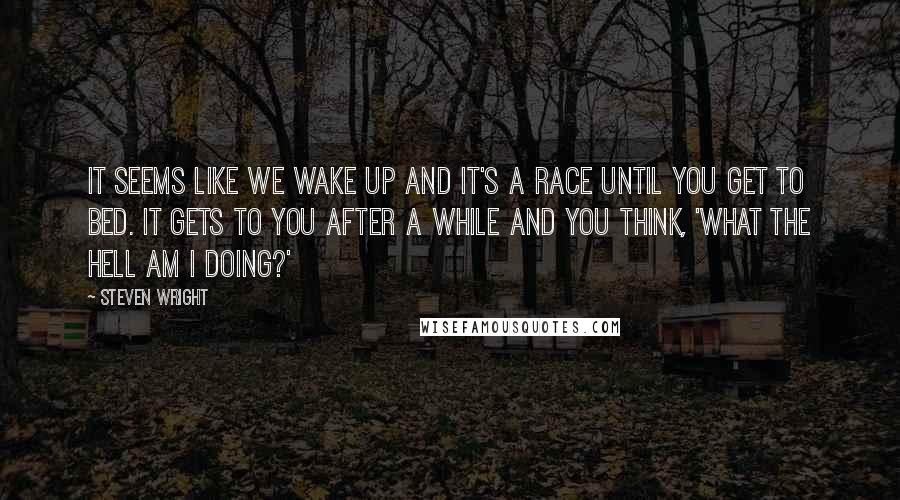 Steven Wright Quotes: It seems like we wake up and it's a race until you get to bed. It gets to you after a while and you think, 'What the hell am I doing?'