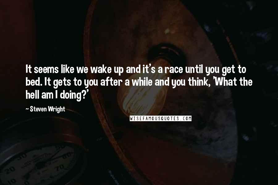 Steven Wright Quotes: It seems like we wake up and it's a race until you get to bed. It gets to you after a while and you think, 'What the hell am I doing?'