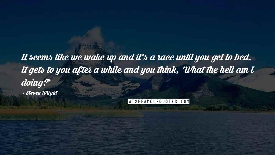 Steven Wright Quotes: It seems like we wake up and it's a race until you get to bed. It gets to you after a while and you think, 'What the hell am I doing?'