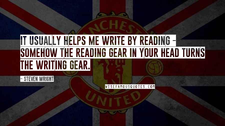 Steven Wright Quotes: It usually helps me write by reading - somehow the reading gear in your head turns the writing gear.
