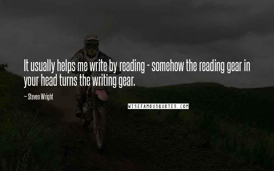 Steven Wright Quotes: It usually helps me write by reading - somehow the reading gear in your head turns the writing gear.