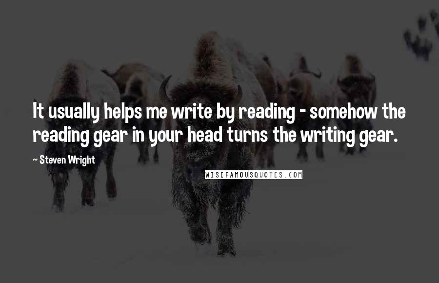 Steven Wright Quotes: It usually helps me write by reading - somehow the reading gear in your head turns the writing gear.