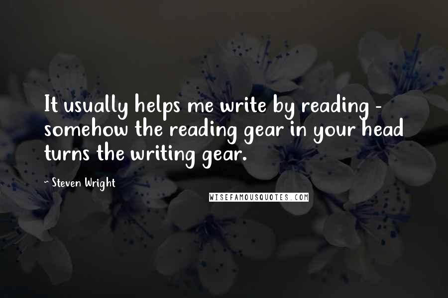 Steven Wright Quotes: It usually helps me write by reading - somehow the reading gear in your head turns the writing gear.