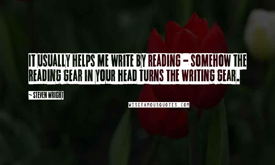 Steven Wright Quotes: It usually helps me write by reading - somehow the reading gear in your head turns the writing gear.