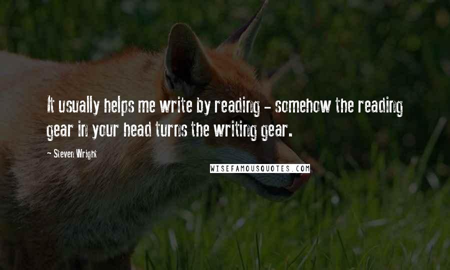 Steven Wright Quotes: It usually helps me write by reading - somehow the reading gear in your head turns the writing gear.