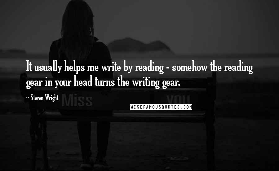 Steven Wright Quotes: It usually helps me write by reading - somehow the reading gear in your head turns the writing gear.