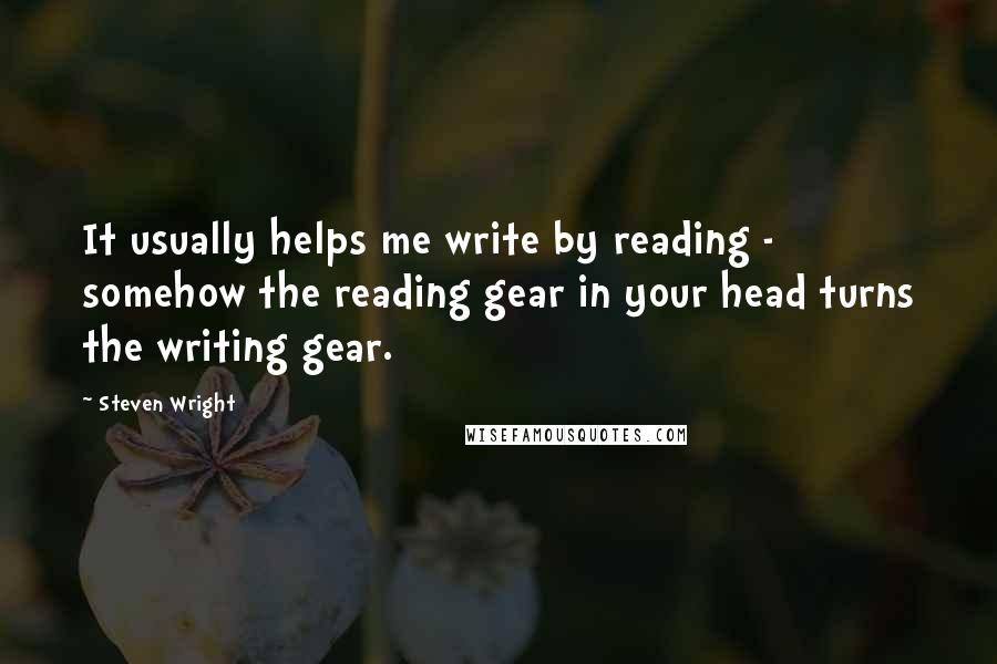 Steven Wright Quotes: It usually helps me write by reading - somehow the reading gear in your head turns the writing gear.