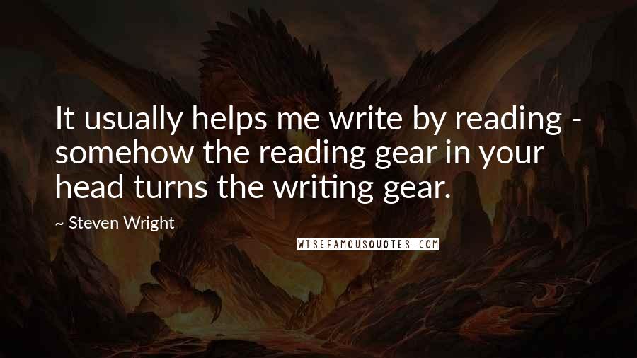 Steven Wright Quotes: It usually helps me write by reading - somehow the reading gear in your head turns the writing gear.