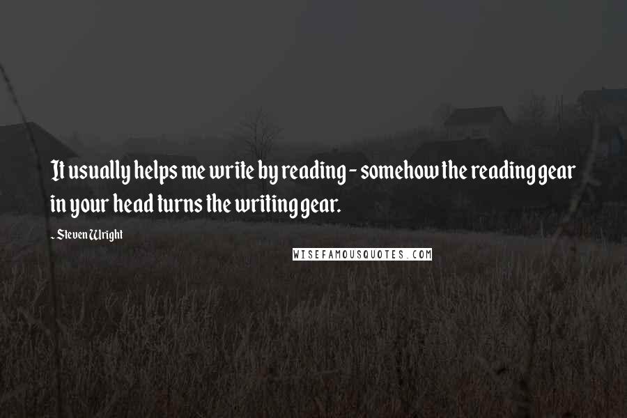 Steven Wright Quotes: It usually helps me write by reading - somehow the reading gear in your head turns the writing gear.