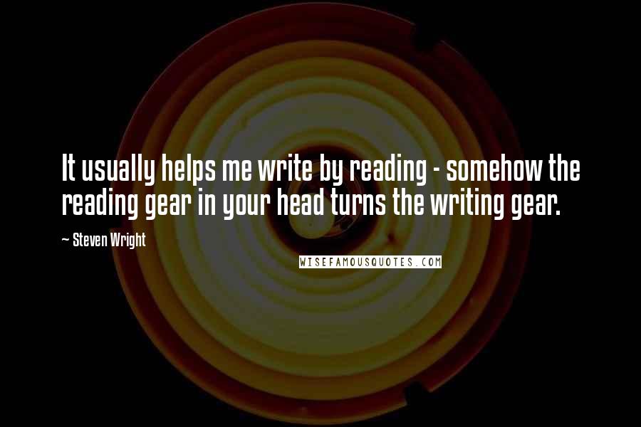 Steven Wright Quotes: It usually helps me write by reading - somehow the reading gear in your head turns the writing gear.