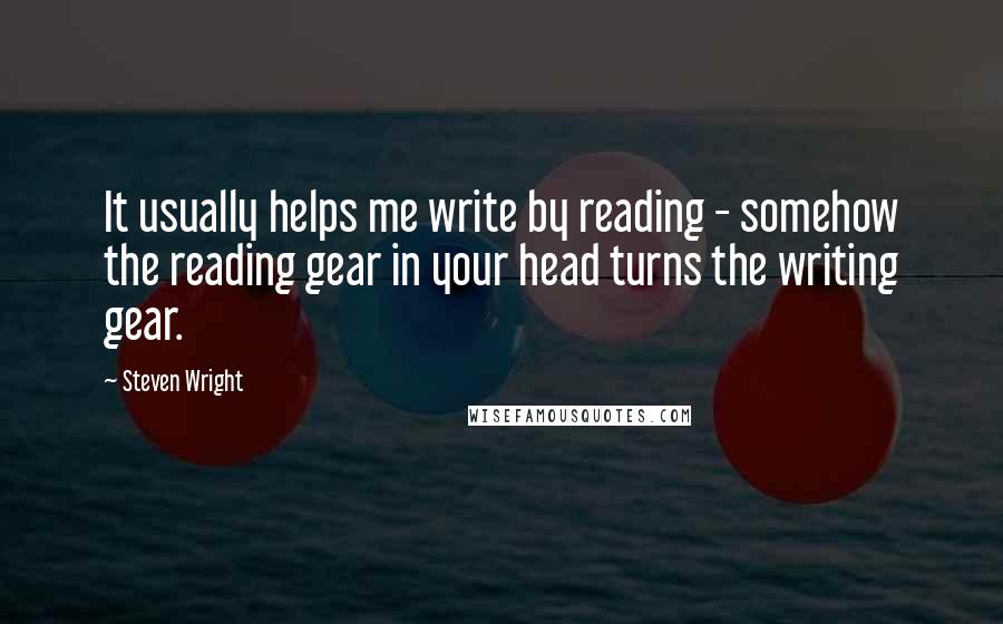 Steven Wright Quotes: It usually helps me write by reading - somehow the reading gear in your head turns the writing gear.