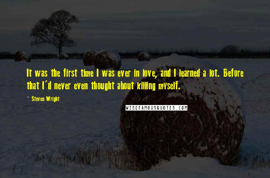 Steven Wright Quotes: It was the first time I was ever in love, and I learned a lot. Before that I'd never even thought about killing myself.