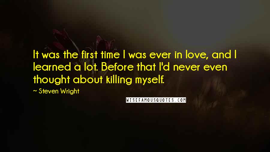 Steven Wright Quotes: It was the first time I was ever in love, and I learned a lot. Before that I'd never even thought about killing myself.