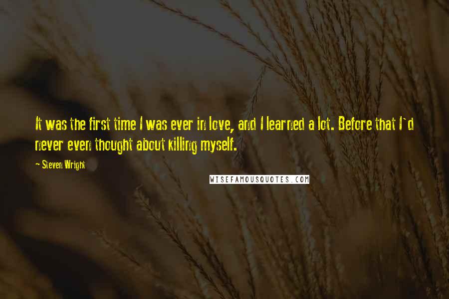 Steven Wright Quotes: It was the first time I was ever in love, and I learned a lot. Before that I'd never even thought about killing myself.