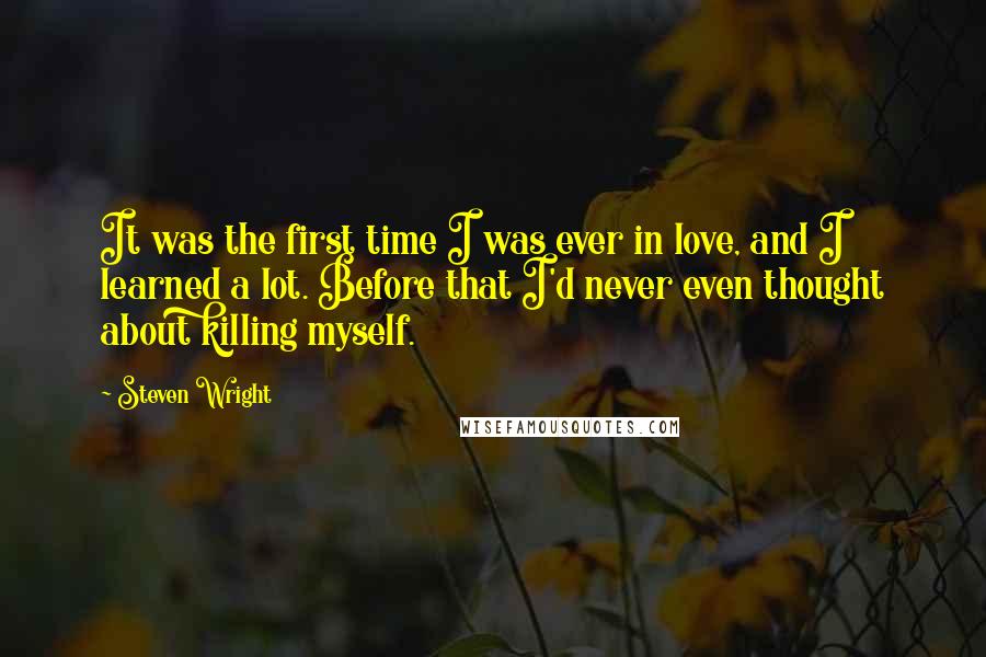 Steven Wright Quotes: It was the first time I was ever in love, and I learned a lot. Before that I'd never even thought about killing myself.