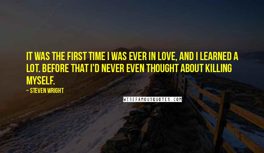 Steven Wright Quotes: It was the first time I was ever in love, and I learned a lot. Before that I'd never even thought about killing myself.