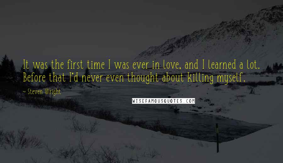 Steven Wright Quotes: It was the first time I was ever in love, and I learned a lot. Before that I'd never even thought about killing myself.