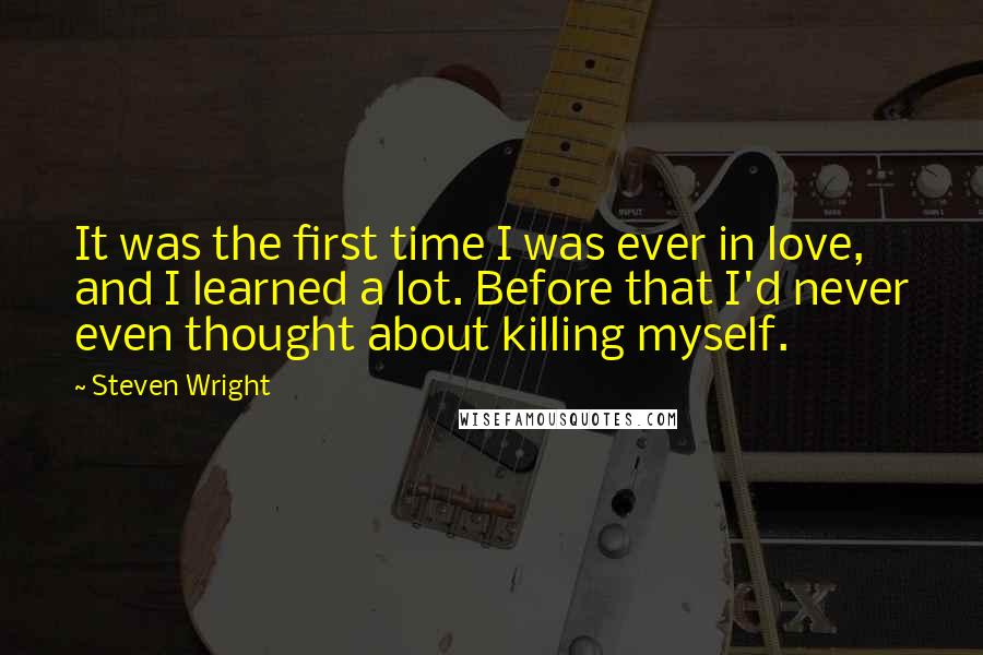 Steven Wright Quotes: It was the first time I was ever in love, and I learned a lot. Before that I'd never even thought about killing myself.