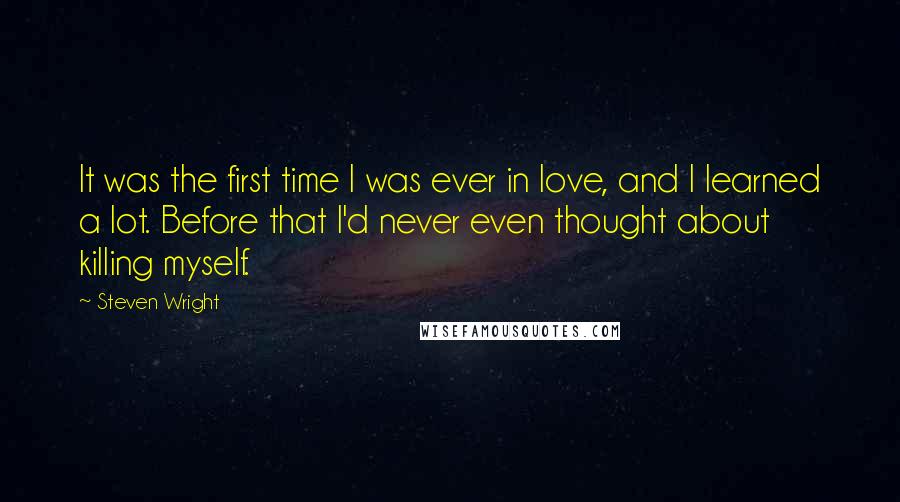 Steven Wright Quotes: It was the first time I was ever in love, and I learned a lot. Before that I'd never even thought about killing myself.