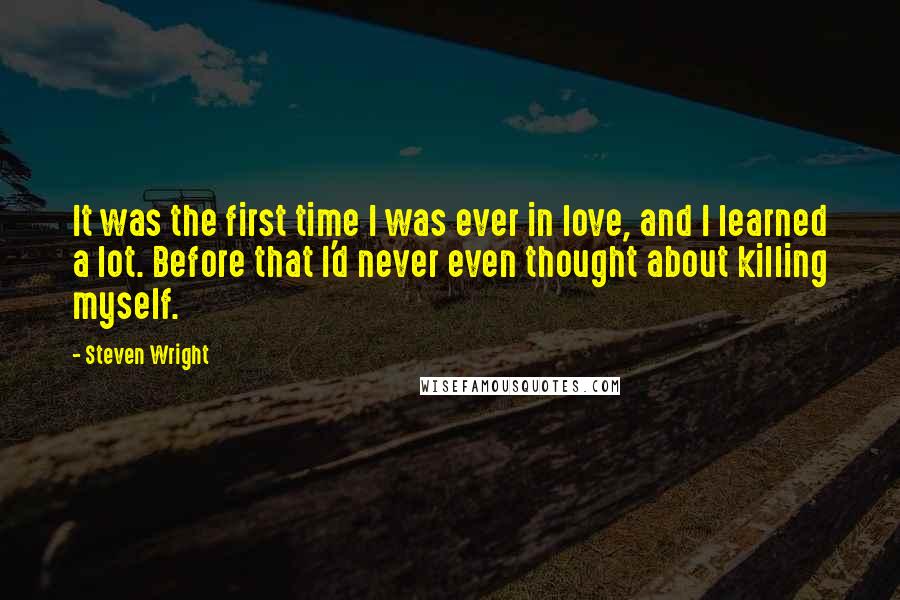 Steven Wright Quotes: It was the first time I was ever in love, and I learned a lot. Before that I'd never even thought about killing myself.