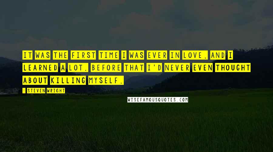 Steven Wright Quotes: It was the first time I was ever in love, and I learned a lot. Before that I'd never even thought about killing myself.