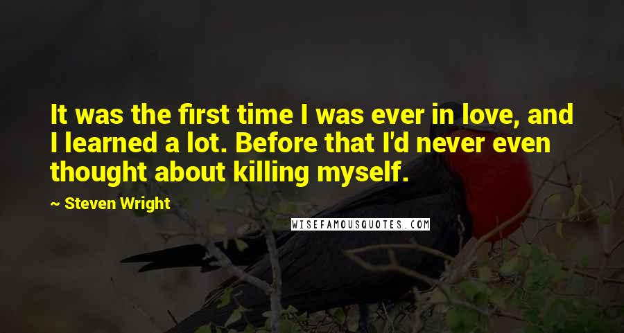 Steven Wright Quotes: It was the first time I was ever in love, and I learned a lot. Before that I'd never even thought about killing myself.