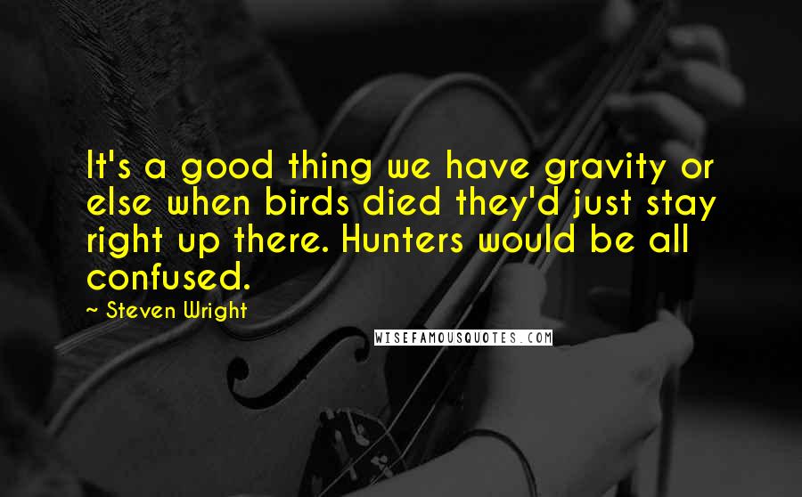 Steven Wright Quotes: It's a good thing we have gravity or else when birds died they'd just stay right up there. Hunters would be all confused.