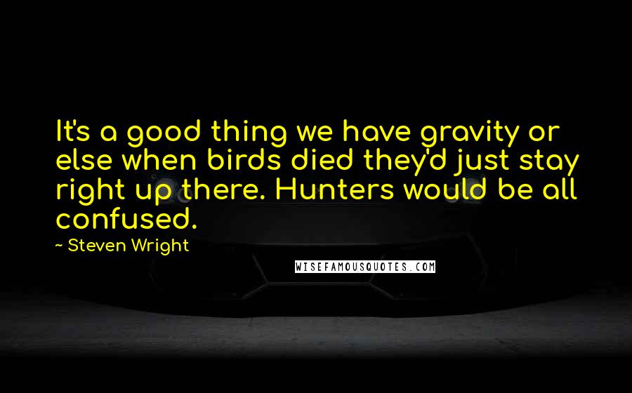 Steven Wright Quotes: It's a good thing we have gravity or else when birds died they'd just stay right up there. Hunters would be all confused.