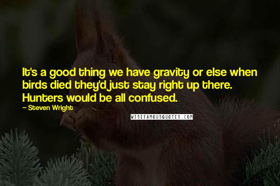 Steven Wright Quotes: It's a good thing we have gravity or else when birds died they'd just stay right up there. Hunters would be all confused.