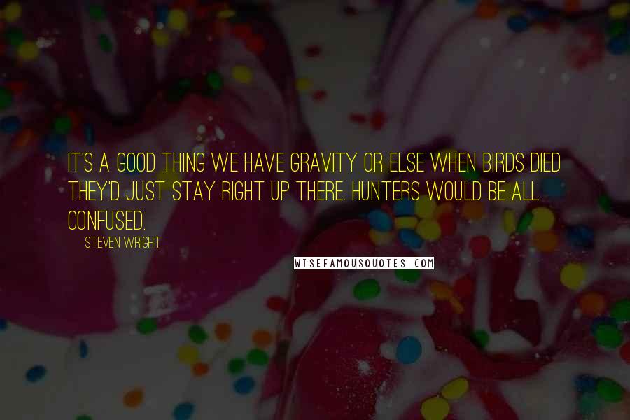 Steven Wright Quotes: It's a good thing we have gravity or else when birds died they'd just stay right up there. Hunters would be all confused.