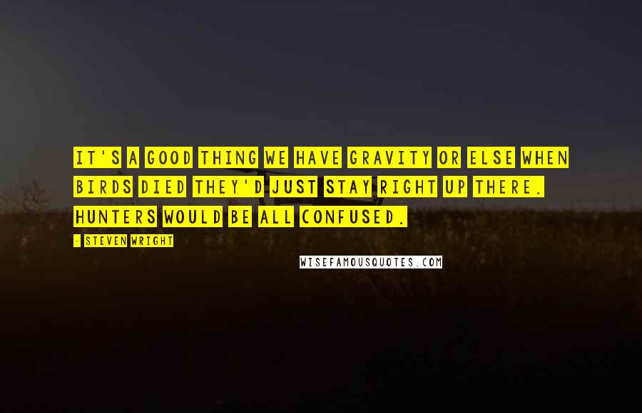 Steven Wright Quotes: It's a good thing we have gravity or else when birds died they'd just stay right up there. Hunters would be all confused.
