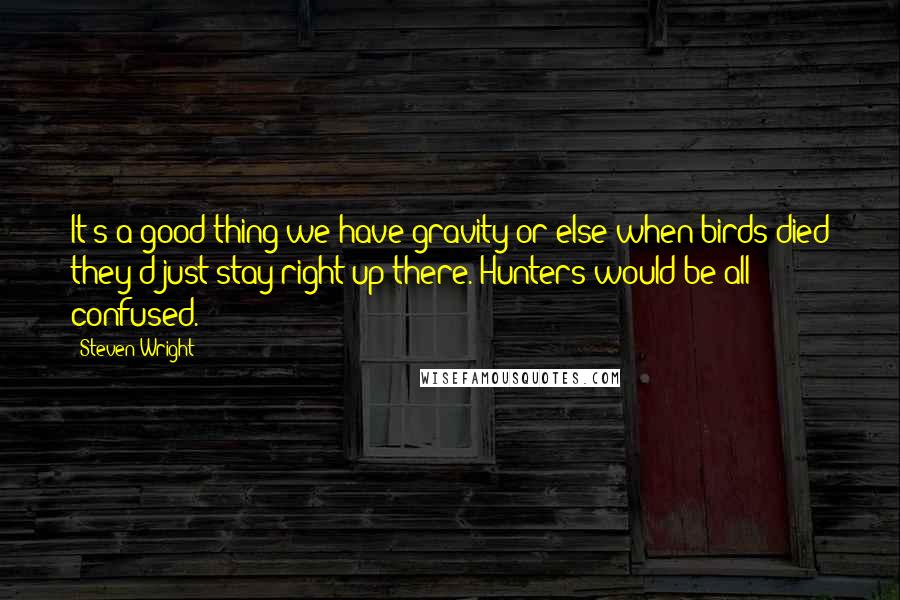 Steven Wright Quotes: It's a good thing we have gravity or else when birds died they'd just stay right up there. Hunters would be all confused.