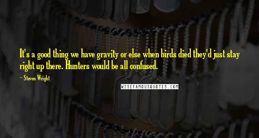 Steven Wright Quotes: It's a good thing we have gravity or else when birds died they'd just stay right up there. Hunters would be all confused.