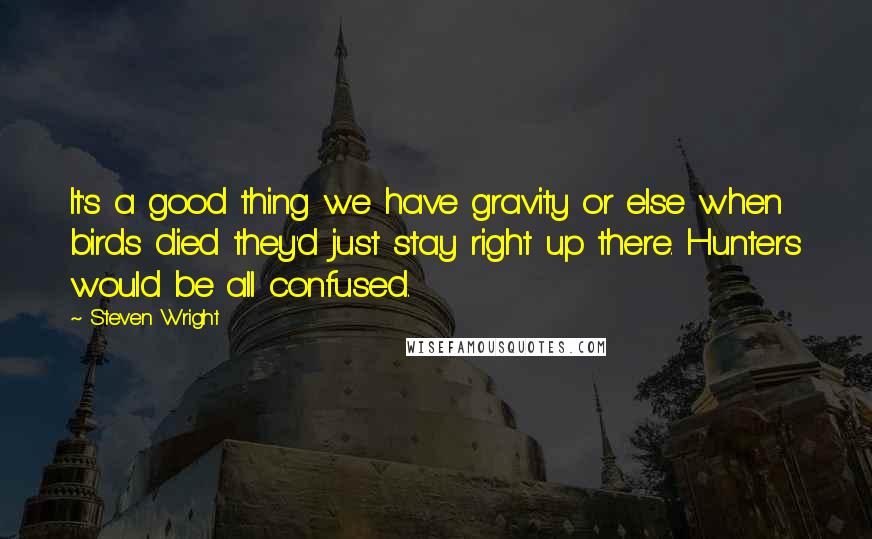 Steven Wright Quotes: It's a good thing we have gravity or else when birds died they'd just stay right up there. Hunters would be all confused.